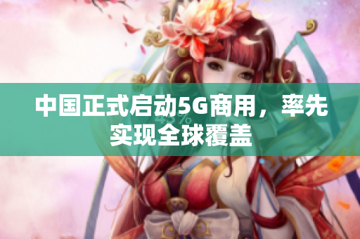 中国正式启动5G商用，率先实现全球覆盖