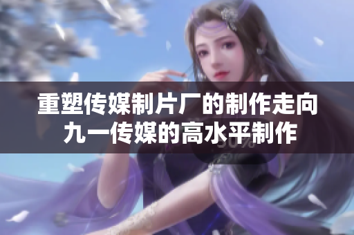重塑传媒制片厂的制作走向 九一传媒的高水平制作