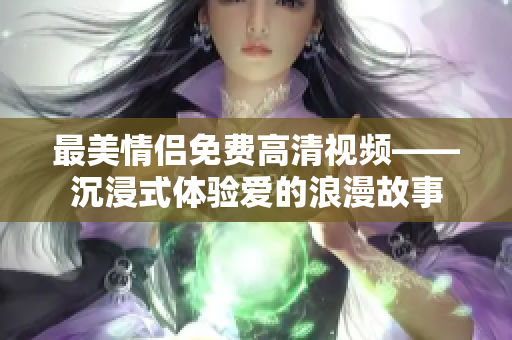 最美情侣免费高清视频——沉浸式体验爱的浪漫故事