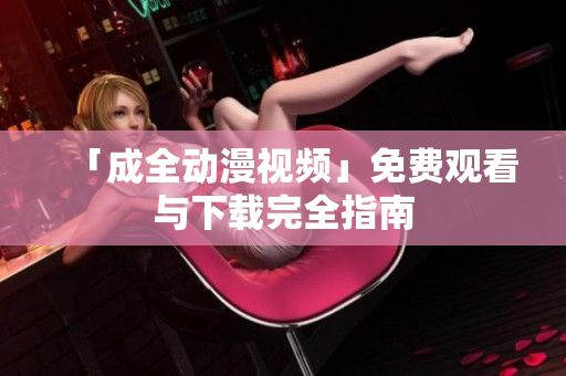 「成全动漫视频」免费观看与下载完全指南