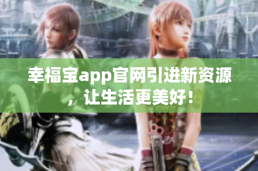 幸福宝app官网引进新资源，让生活更美好！