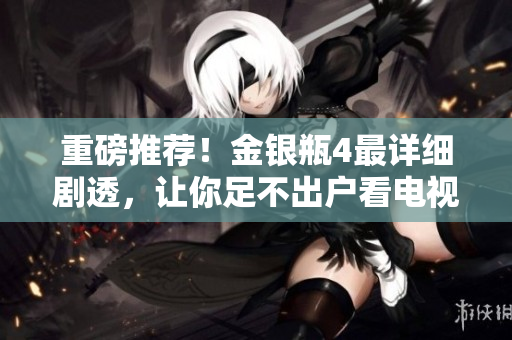 重磅推荐！金银瓶4最详细剧透，让你足不出户看电视剧获得最佳观影体验