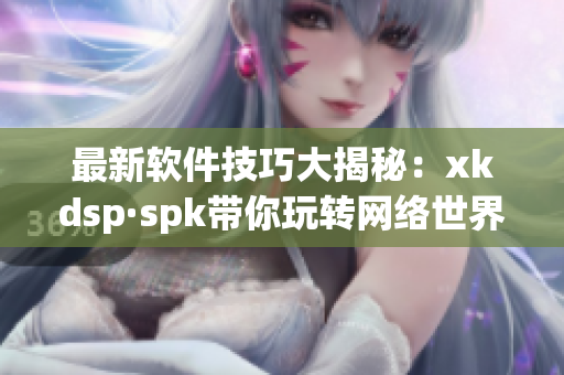 最新软件技巧大揭秘：xkdsp·spk带你玩转网络世界(1)