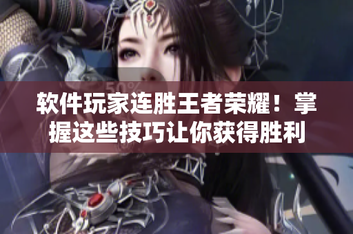 软件玩家连胜王者荣耀！掌握这些技巧让你获得胜利