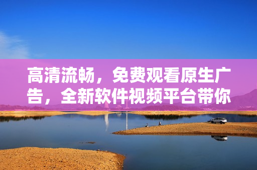 高清流畅，免费观看原生广告，全新软件视频平台带你体验！
