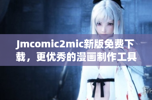 Jmcomic2mic新版免费下载，更优秀的漫画制作工具！