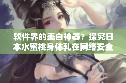 软件界的美白神器？探究日本水蜜桃身体乳在网络安全中的表现