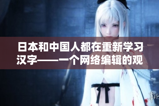 日本和中国人都在重新学习汉字——一个网络编辑的观点