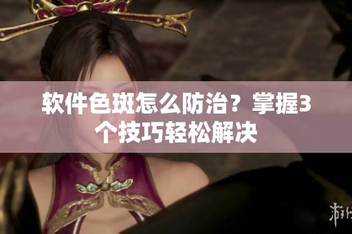 软件色斑怎么防治？掌握3个技巧轻松解决