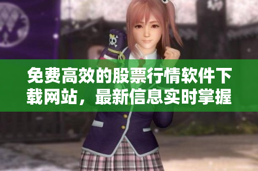 免费高效的股票行情软件下载网站，最新信息实时掌握！