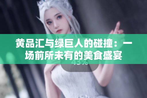 黄品汇与绿巨人的碰撞：一场前所未有的美食盛宴