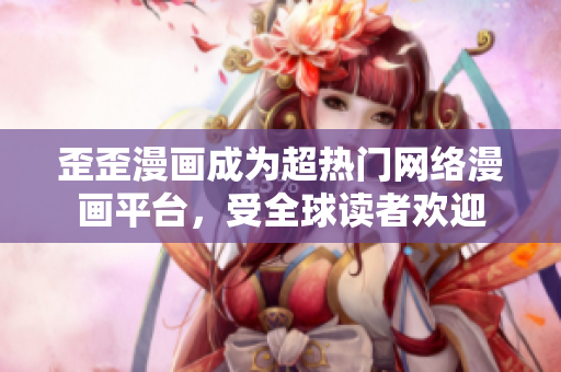 歪歪漫画成为超热门网络漫画平台，受全球读者欢迎