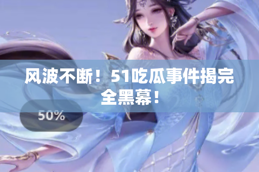 风波不断！51吃瓜事件揭完全黑幕！