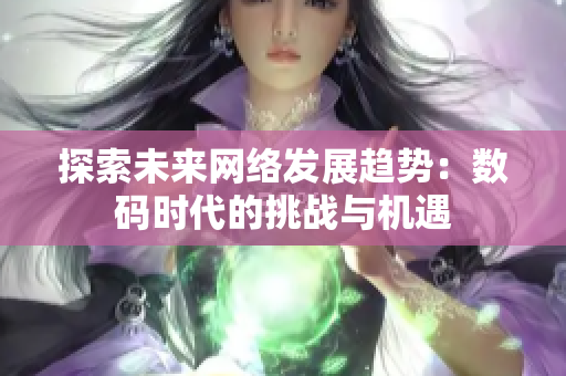 探索未来网络发展趋势：数码时代的挑战与机遇