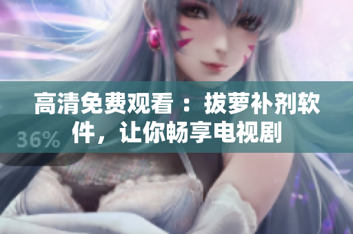高清免费观看 ：拔萝补剂软件，让你畅享电视剧