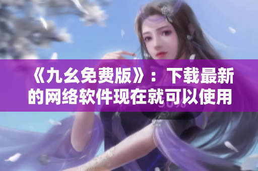 《九幺免费版》：下载最新的网络软件现在就可以使用！