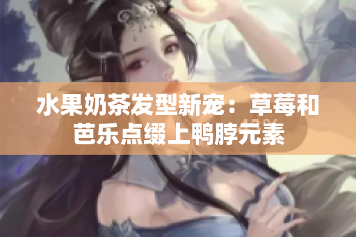 水果奶茶发型新宠：草莓和芭乐点缀上鸭脖元素