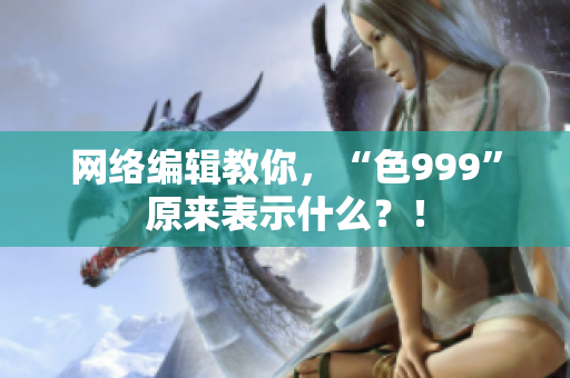 网络编辑教你，“色999”原来表示什么？！