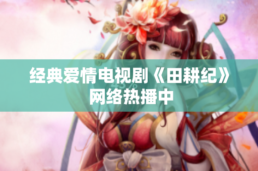 经典爱情电视剧《田耕纪》 网络热播中