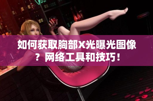 如何获取胸部X光曝光图像？网络工具和技巧！
