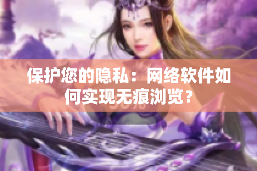 保护您的隐私：网络软件如何实现无痕浏览？