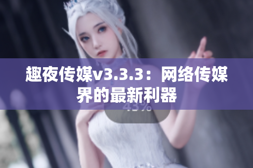 趣夜传媒v3.3.3：网络传媒界的最新利器
