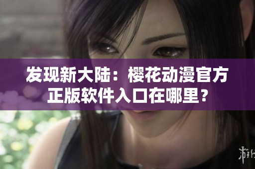发现新大陆：樱花动漫官方正版软件入口在哪里？