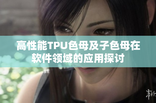 高性能TPU色母及子色母在软件领域的应用探讨