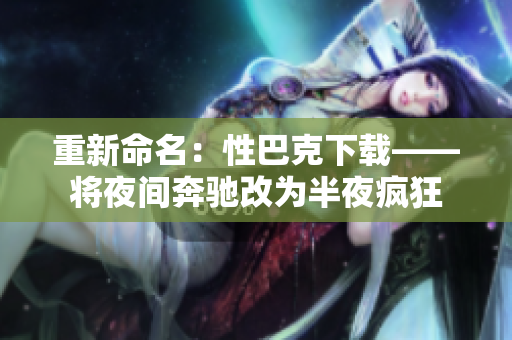 重新命名：性巴克下载——将夜间奔驰改为半夜疯狂