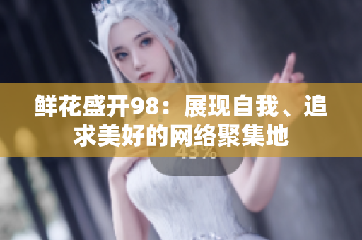 鲜花盛开98：展现自我、追求美好的网络聚集地