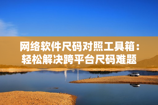 网络软件尺码对照工具箱：轻松解决跨平台尺码难题