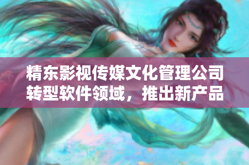 精东影视传媒文化管理公司转型软件领域，推出新产品！