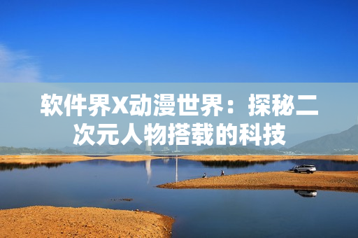 软件界X动漫世界：探秘二次元人物搭载的科技