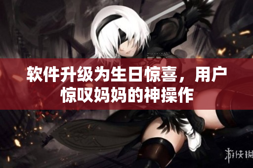 软件升级为生日惊喜，用户惊叹妈妈的神操作