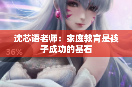 沈芯语老师：家庭教育是孩子成功的基石
