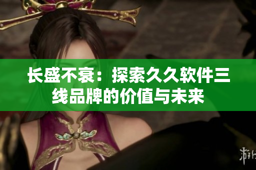 长盛不衰：探索久久软件三线品牌的价值与未来