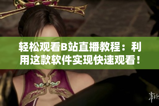 轻松观看B站直播教程：利用这款软件实现快速观看！