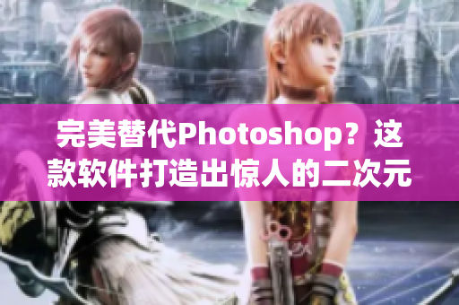 完美替代Photoshop？这款软件打造出惊人的二次元人物！