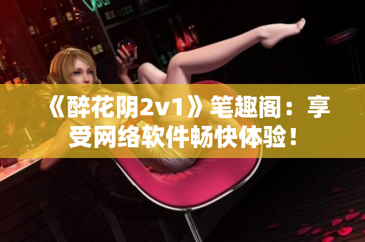 《醉花阴2v1》笔趣阁：享受网络软件畅快体验！