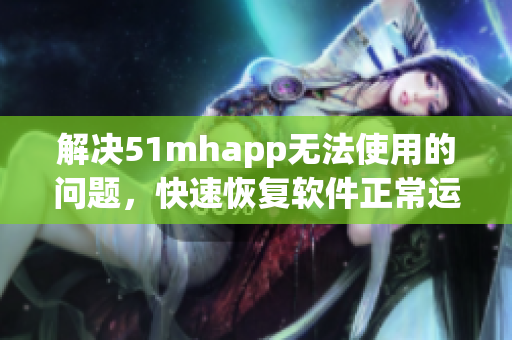 解决51mhapp无法使用的问题，快速恢复软件正常运行！