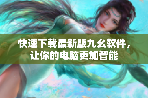快速下载最新版九幺软件，让你的电脑更加智能