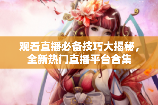 观看直播必备技巧大揭秘，全新热门直播平台合集