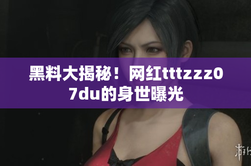 黑料大揭秘！网红tttzzz07du的身世曝光