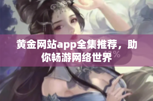 黄金网站app全集推荐，助你畅游网络世界