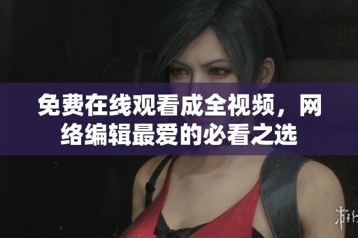 免费在线观看成全视频，网络编辑最爱的必看之选