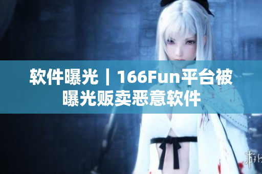 软件曝光｜166Fun平台被曝光贩卖恶意软件
