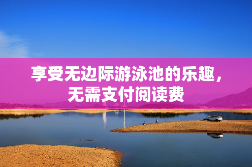 享受无边际游泳池的乐趣，无需支付阅读费