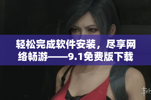 轻松完成软件安装，尽享网络畅游——9.1免费版下载指南