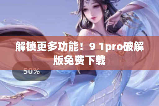 解锁更多功能！9 1pro破解版免费下载