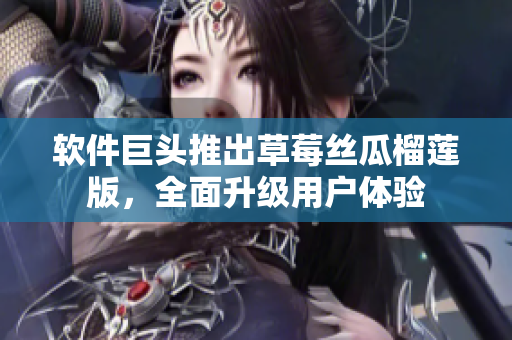 软件巨头推出草莓丝瓜榴莲版，全面升级用户体验